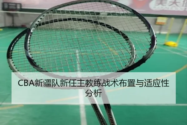 CBA新疆队新任主教练战术布置与适应性分析